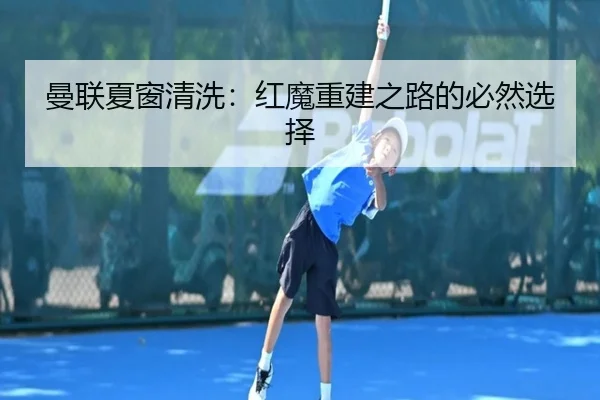 曼联夏窗清洗：红魔重建之路的必然选择
